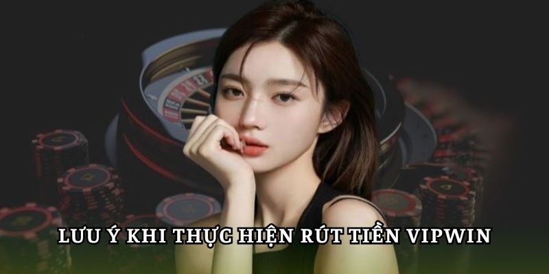 Lưu ý quan trọng khi tham gia rút tiền Vipwin